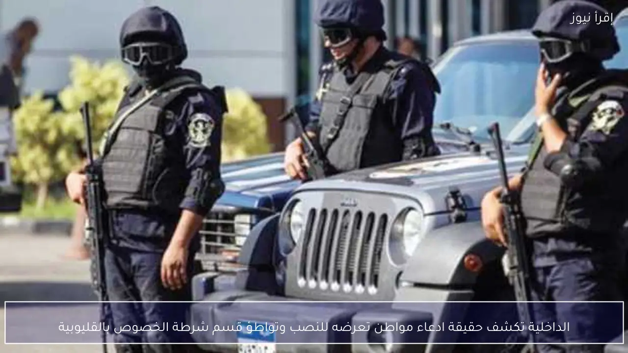 الداخلية تكشف حقيقة ادعاء مواطن تعرضه للنصب وتواطؤ قسم شرطة الخصوص بالقليوبية