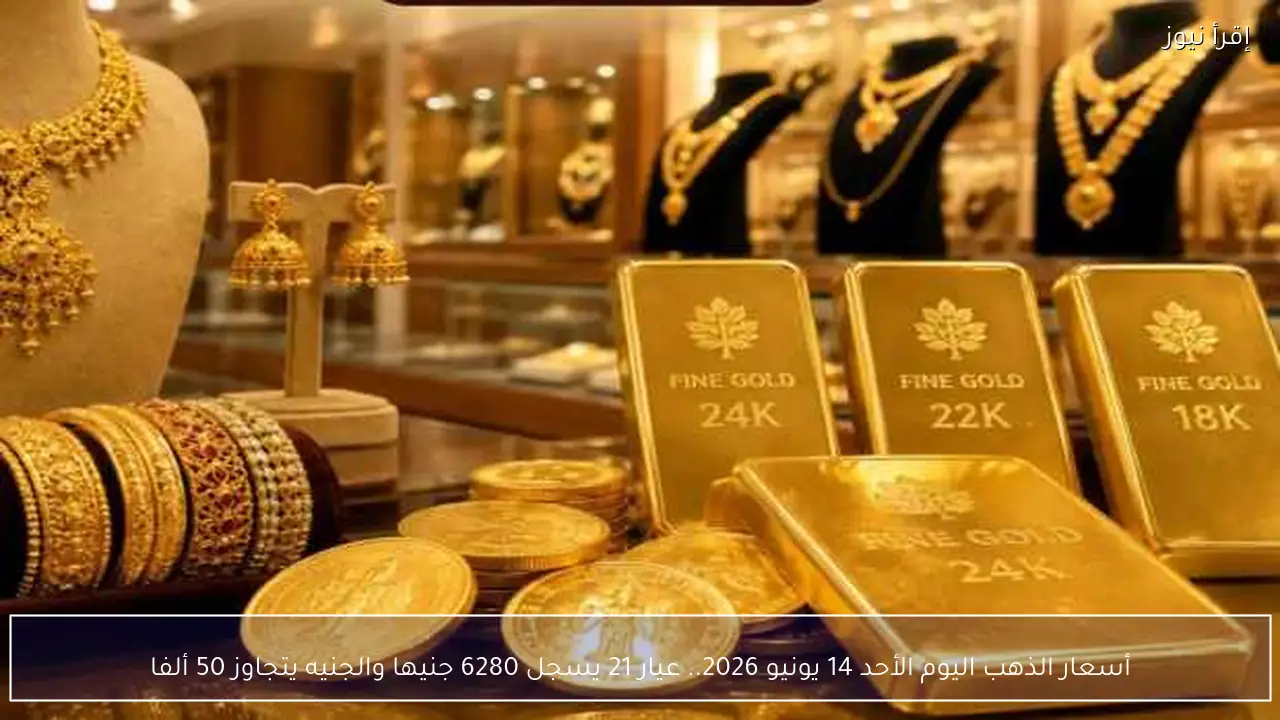 أسعار الذهب اليوم الأحد 14 يونيو 2026.. عيار 21 يسجل 6280 جنيها والجنيه يتجاوز 50 ألفا