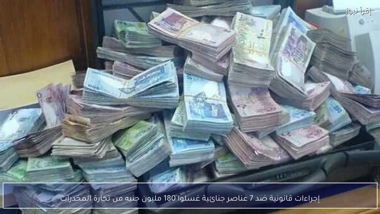 إجراءات قانونية ضد 7 عناصر جنائية غسلوا 180 مليون جنيه من تجارة المخدرات