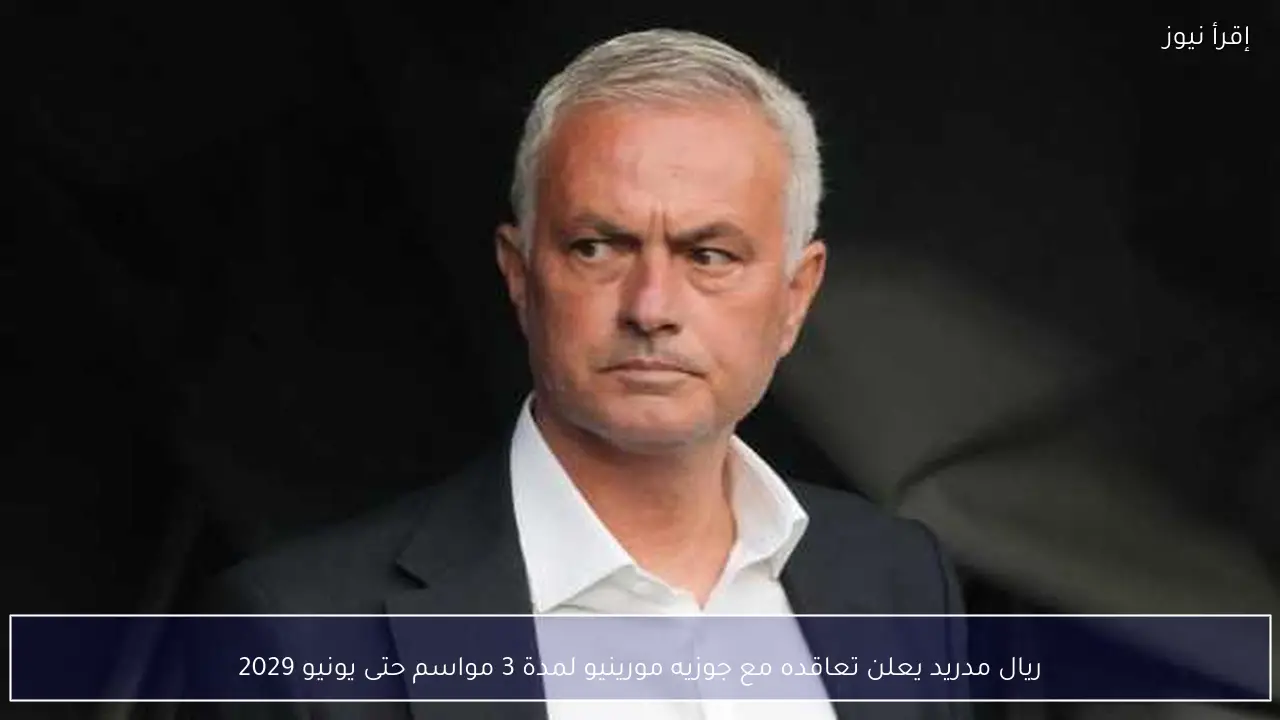 ريال مدريد يعلن تعاقده مع جوزيه مورينيو لمدة 3 مواسم حتى يونيو 2029