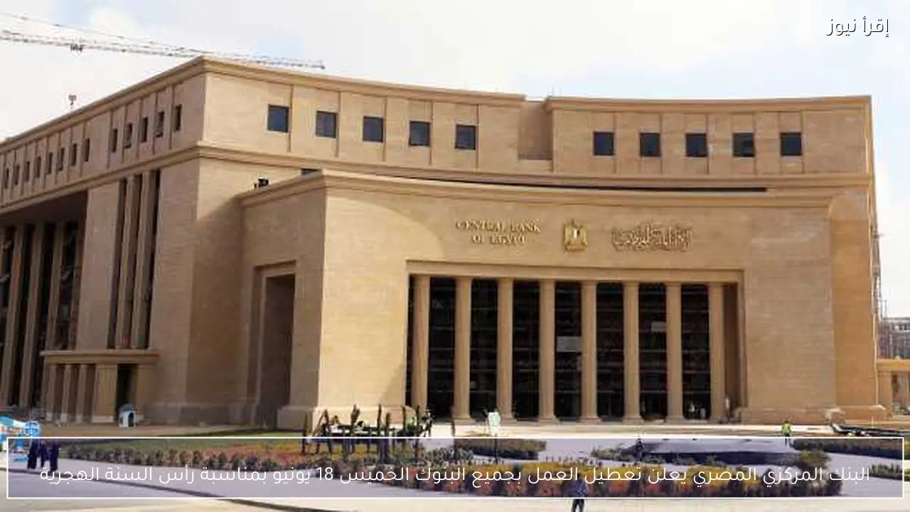 البنك المركزي المصري يعلن تعطيل العمل بجميع البنوك الخميس 18 يونيو بمناسبة رأس السنة الهجرية