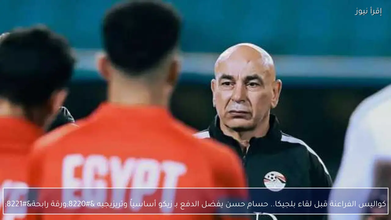 كواليس الفراعنة قبل لقاء بلجيكا.. حسام حسن يفضل الدفع بـ زيكو أساسياً وتريزيجيه “ورقة رابحة”