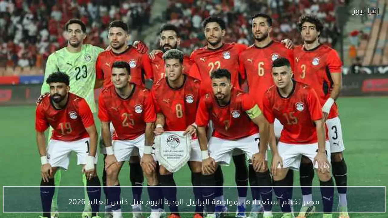 مصر تختتم استعدادها لمواجهة البرازيل الودية اليوم قبل كأس العالم 2026