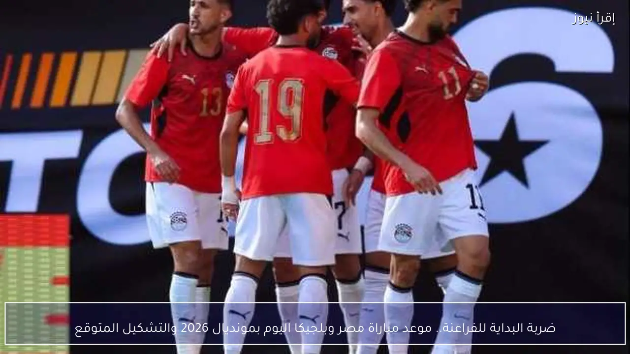 ضربة البداية للفراعنة.. موعد مباراة مصر وبلجيكا اليوم بمونديال 2026 والتشكيل المتوقع