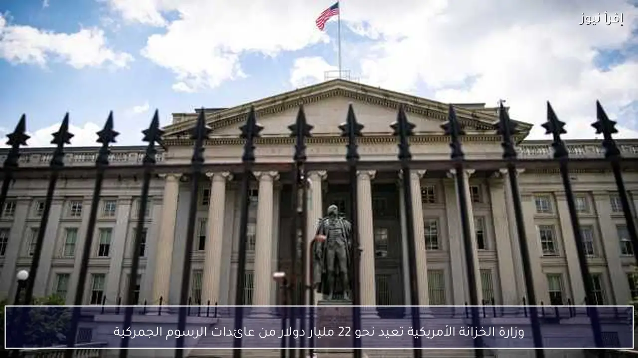 وزارة الخزانة الأمريكية تعيد نحو 22 مليار دولار من عائدات الرسوم الجمركية