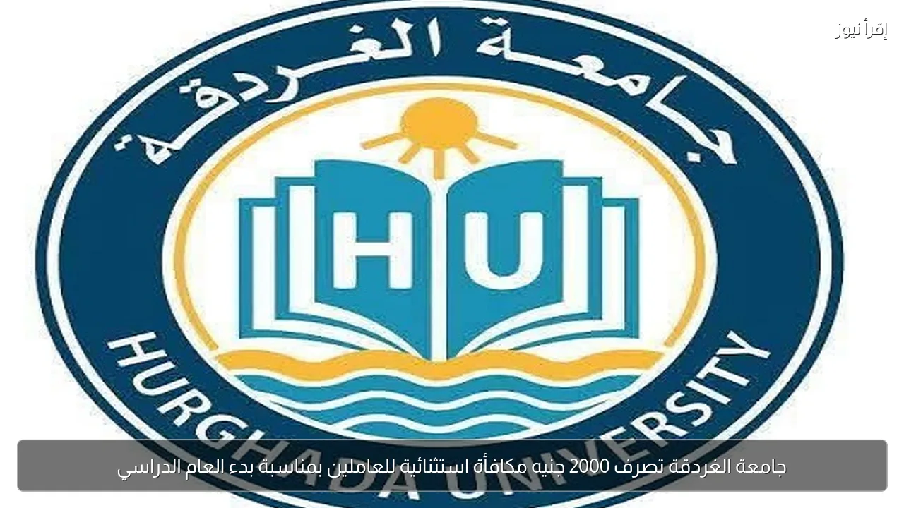 جامعة الغردقة تصرف 2000 جنيه مكافأة استثنائية للعاملين بمناسبة بدء العام الدراسي