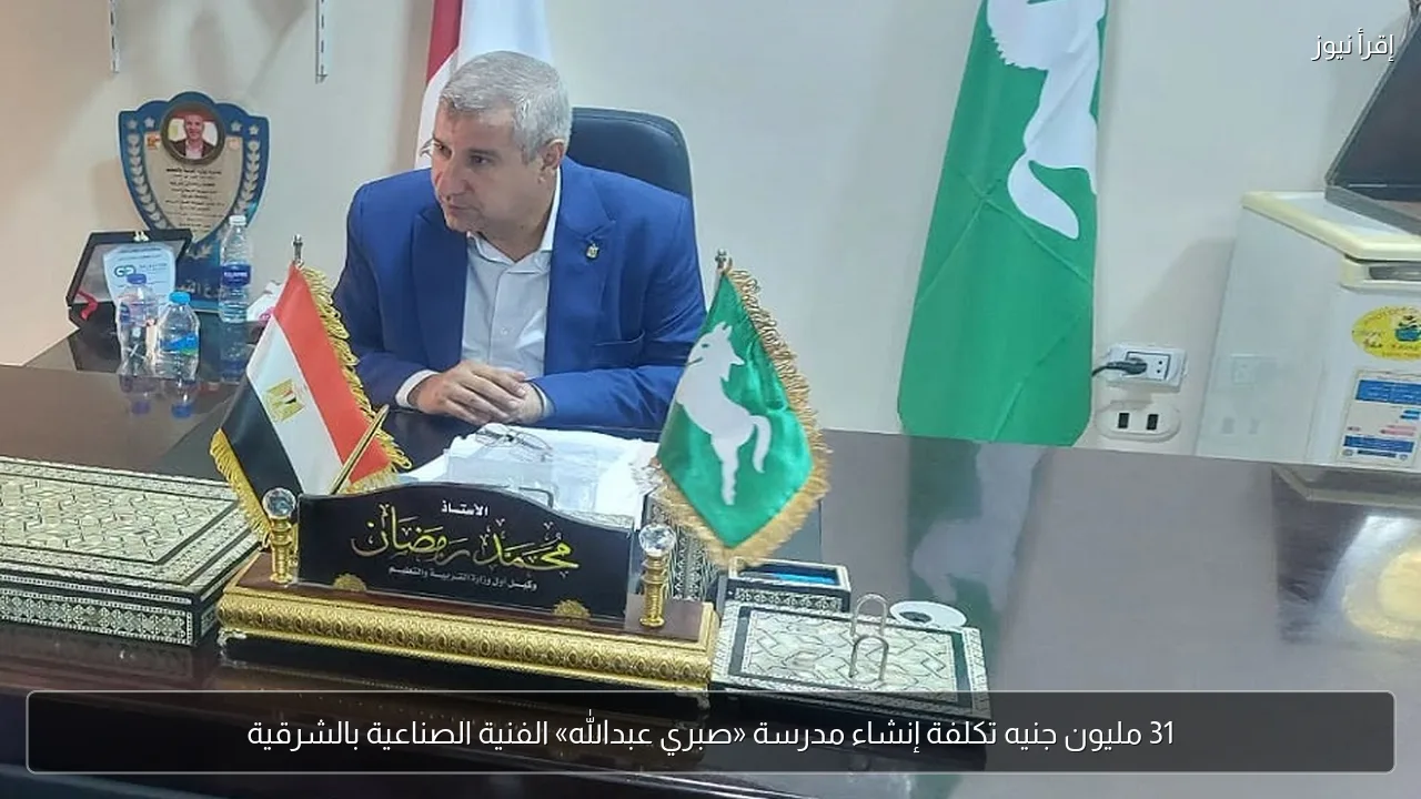 31 مليون جنيه تكلفة إنشاء مدرسة «صبري عبدالله» الفنية الصناعية بالشرقية