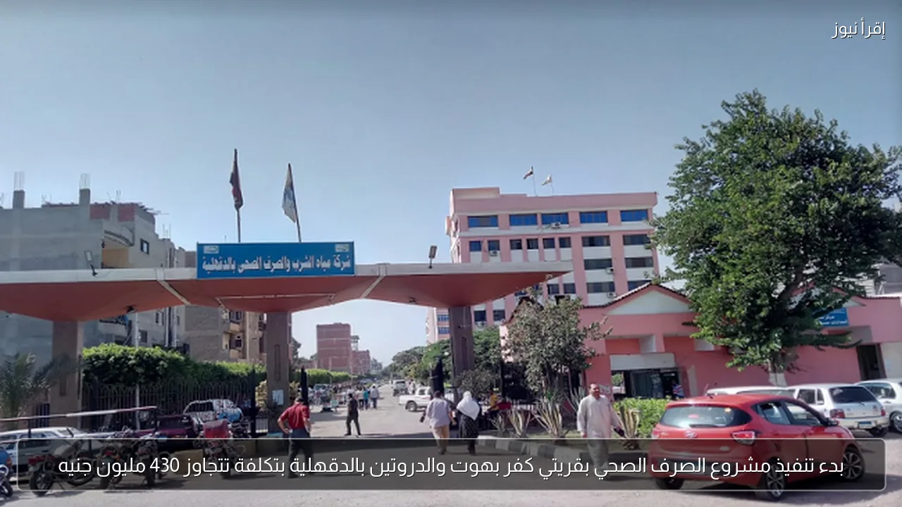 بدء تنفيذ مشروع الصرف الصحي بقريتي كفر بهوت والدروتين بالدقهلية بتكلفة تتجاوز 430 مليون جنيه