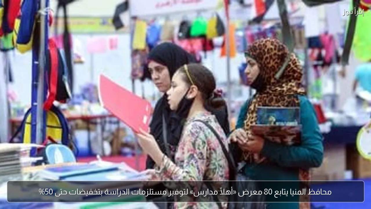 محافظ المنيا يتابع 80 معرض «أهلًا مدارس» لتوفير مستلزمات الدراسة بتخفيضات حتى 50%