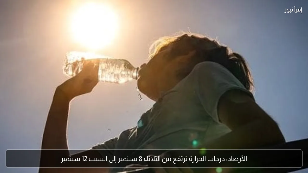 الأرصاد: درجات الحرارة ترتفع من الثلاثاء 8 سبتمبر إلى السبت 12 سبتمبر