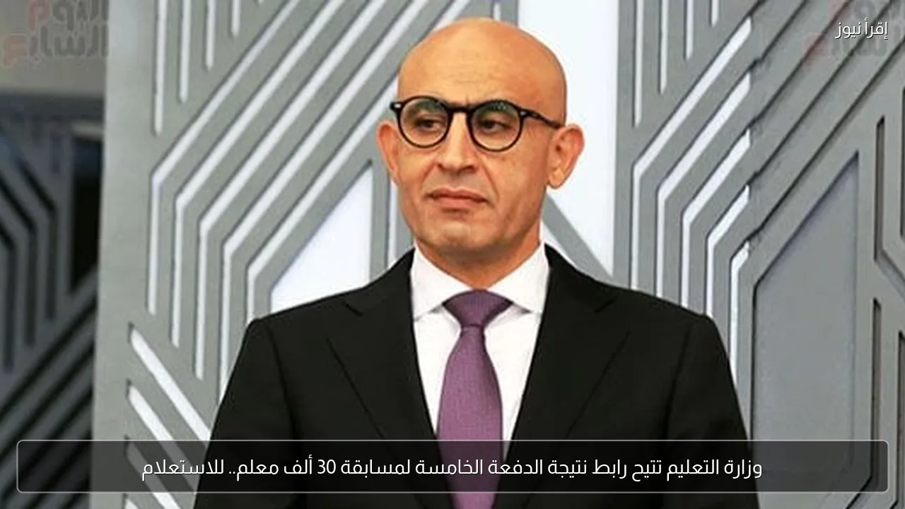 وزارة التعليم تتيح رابط نتيجة الدفعة الخامسة لمسابقة 30 ألف معلم.. للاستعلام