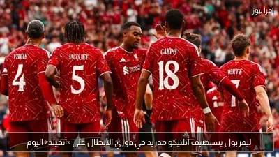 ليفربول يستضيف أتلتيكو مدريد في دوري الأبطال على «أنفيلد» اليوم