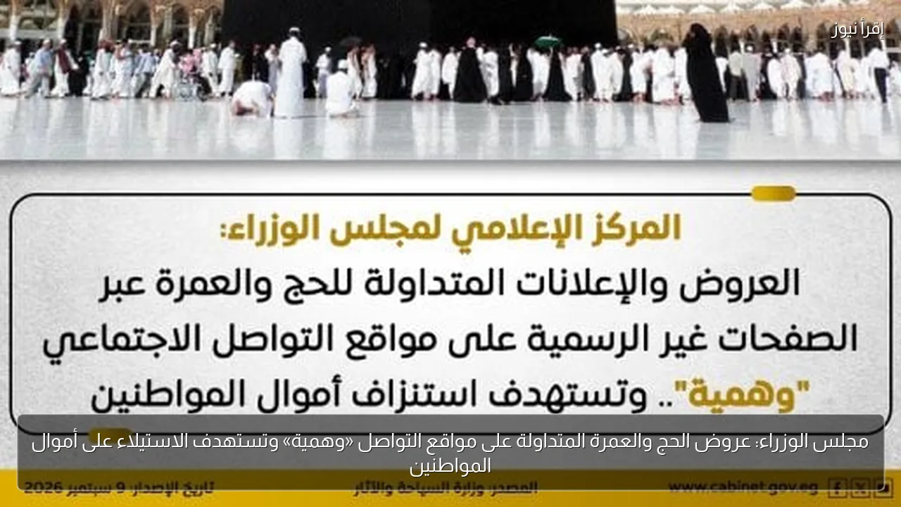 مجلس الوزراء: عروض الحج والعمرة المتداولة على مواقع التواصل «وهمية» وتستهدف الاستيلاء على أموال المواطنين