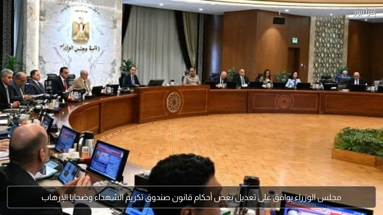 مجلس الوزراء يوافق على تعديل بعض أحكام قانون صندوق تكريم الشهداء وضحايا الإرهاب