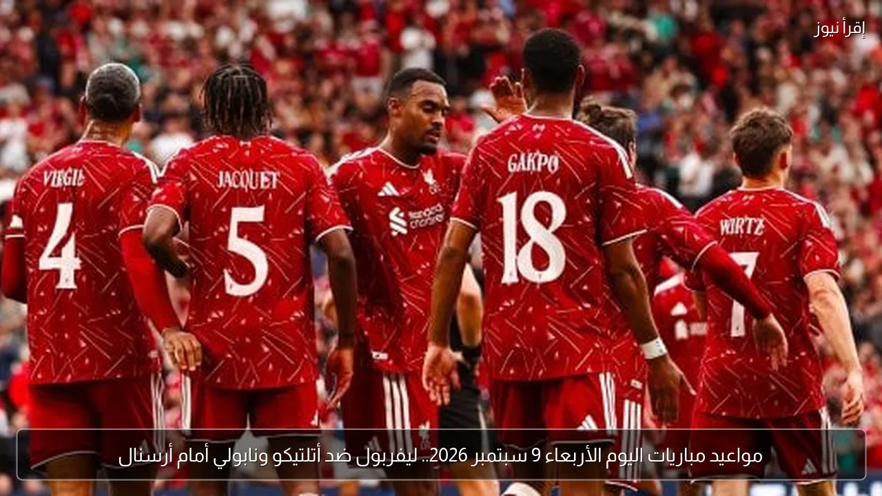 مواعيد مباريات اليوم الأربعاء 9 سبتمبر 2026.. ليفربول ضد أتلتيكو ونابولي أمام أرسنال