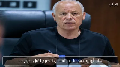 هاني أبو ريدة: هدفنا دعم المنتخب المصري الأول بنجوم جدد