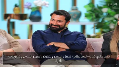 أحمد حاتم: كثرة «الريد فلاج» تجعل البعض يفترض سوء النية في تصرفات عادية