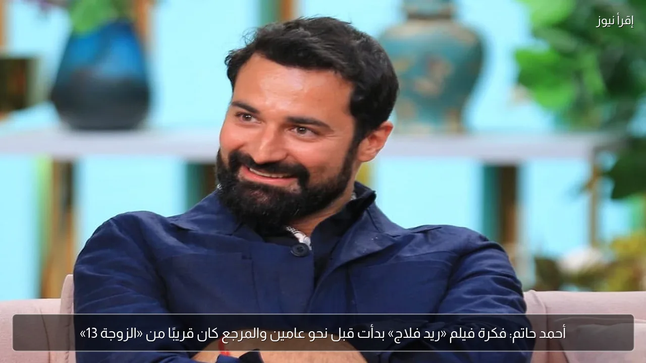 أحمد حاتم: فكرة فيلم «ريد فلاج» بدأت قبل نحو عامين والمرجع كان قريبًا من «الزوجة 13»