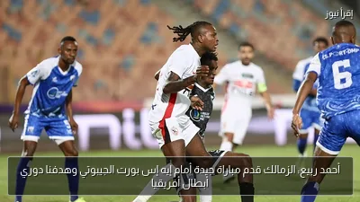 أحمد ربيع: الزمالك قدم مباراة جيدة أمام إيه إس بورت الجيبوتي وهدفنا دوري أبطال أفريقيا