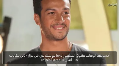 أحمد عبد الوهاب يشوق الجمهور لـ«ما لم يحك عن بني مزار» ثاني حكايات مسلسل «القصة الكاملة»