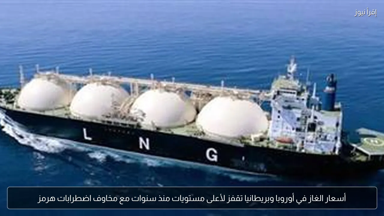 أسعار الغاز في أوروبا وبريطانيا تقفز لأعلى مستويات منذ سنوات مع مخاوف اضطرابات هرمز