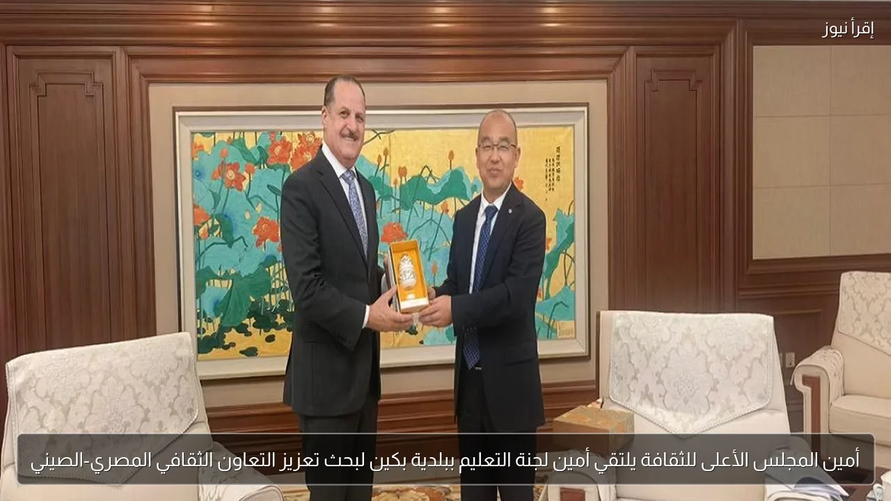 أمين المجلس الأعلى للثقافة يلتقي أمين لجنة التعليم ببلدية بكين لبحث تعزيز التعاون الثقافي المصري-الصيني