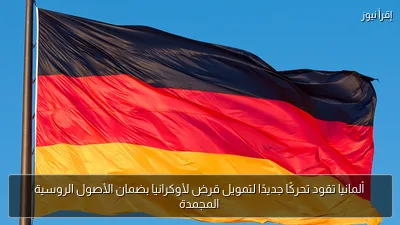 ألمانيا تقود تحركًا جديدًا لتمويل قرض لأوكرانيا بضمان الأصول الروسية المجمدة