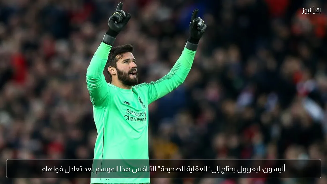 أليسون: ليفربول يحتاج إلى “العقلية الصحيحة” للتنافس هذا الموسم بعد تعادل فولهام
