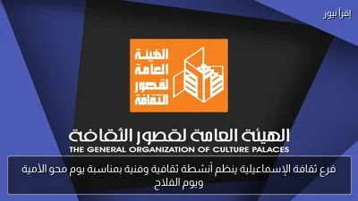 فرع ثقافة الإسماعيلية ينظم أنشطة ثقافية وفنية بمناسبة يوم محو الأمية ويوم الفلاح