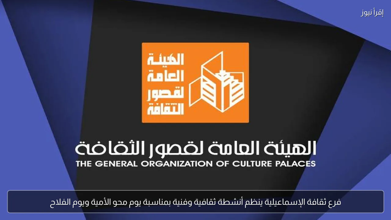 فرع ثقافة الإسماعيلية ينظم أنشطة ثقافية وفنية بمناسبة يوم محو الأمية ويوم الفلاح