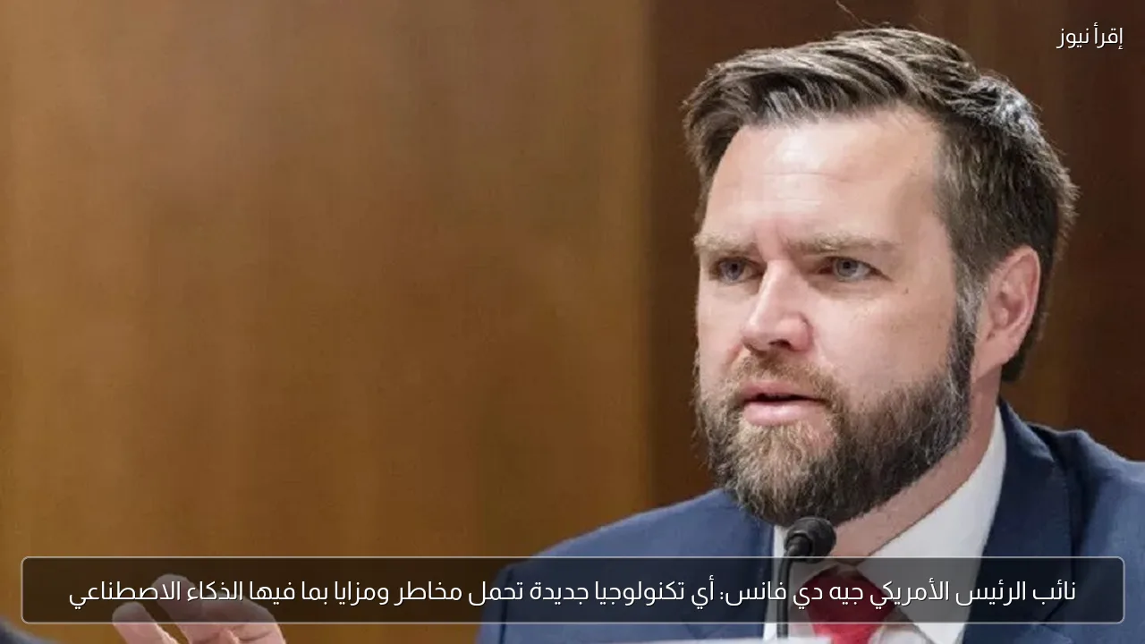 نائب الرئيس الأمريكي جيه دي فانس: أي تكنولوجيا جديدة تحمل مخاطر ومزايا بما فيها الذكاء الاصطناعي