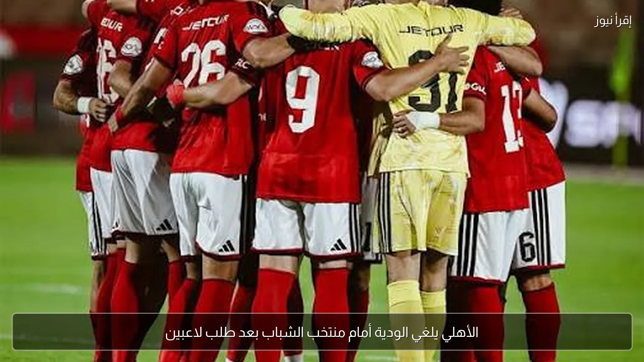 الأهلي يلغي الودية أمام منتخب الشباب بعد طلب لاعبين