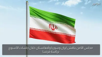 مجلس الأمن يناقش إيران وسوريا وأفغانستان خلال جلسات الأسبوع برئاسة فرنسا