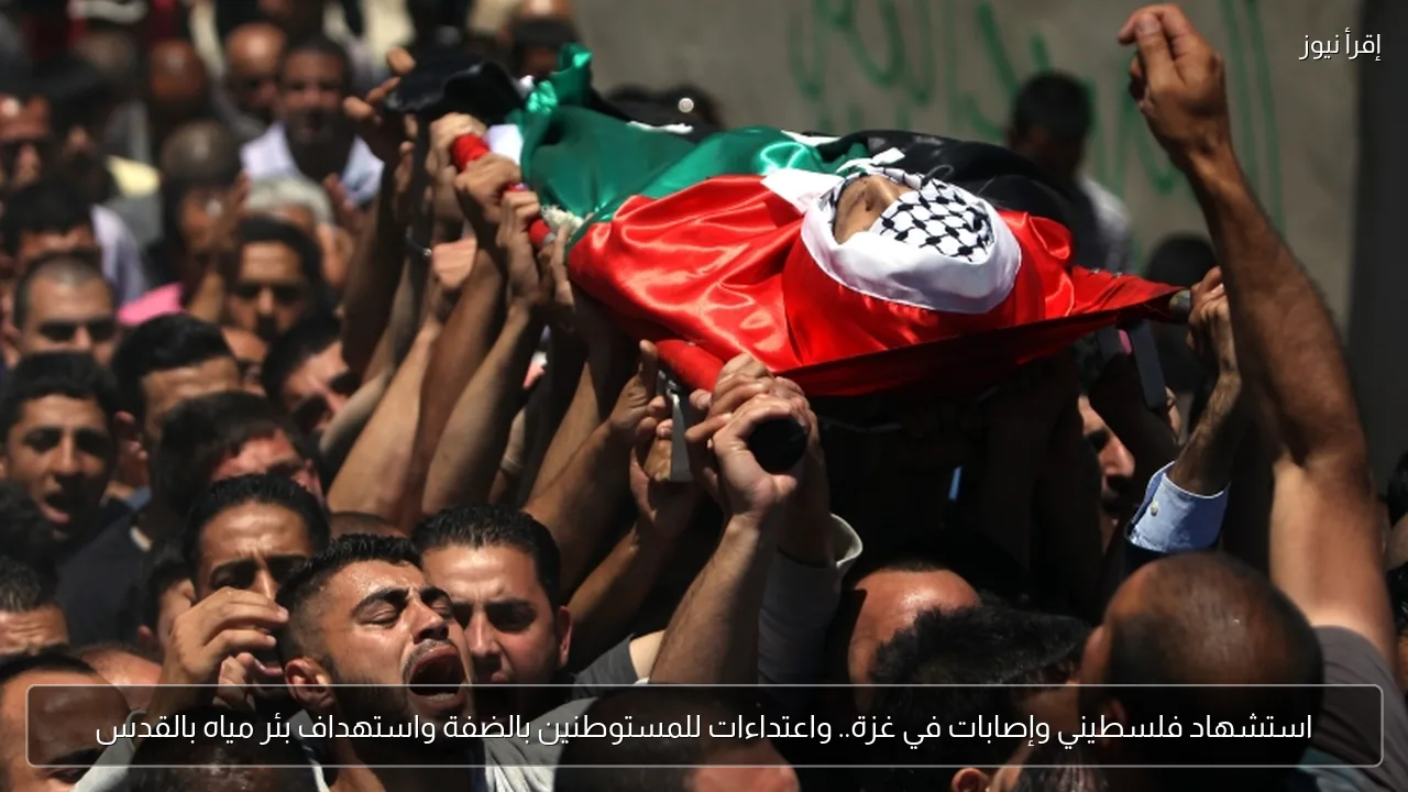 استشهاد فلسطيني وإصابات في غزة.. واعتداءات للمستوطنين بالضفة واستهداف بئر مياه بالقدس