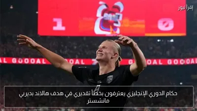 حكام الدوري الإنجليزي يعترفون بخطأ تقديري في هدف هالاند بديربي مانشستر