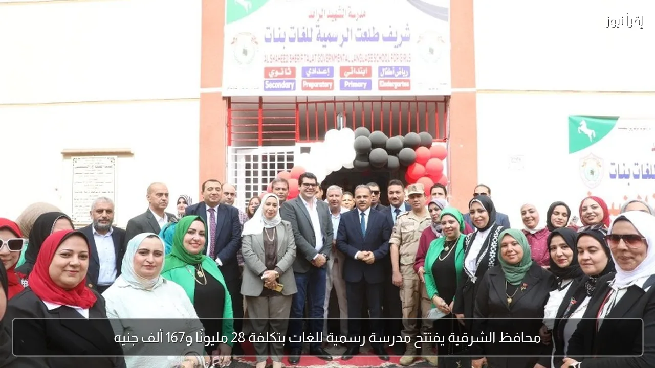 محافظ الشرقية يفتتح مدرسة رسمية للغات بتكلفة 28 مليونًا و167 ألف جنيه