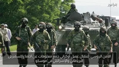 الأمن الروسي: اعتقال عميل أوكراني جمع معلومات عن اجتماع للسفيرين البريطاني والإسرائيلي في موسكو