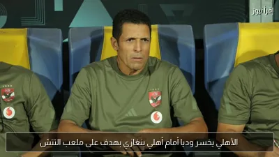 الأهلي يخسر وديا أمام أهلي بنغازي بهدف على ملعب التتش