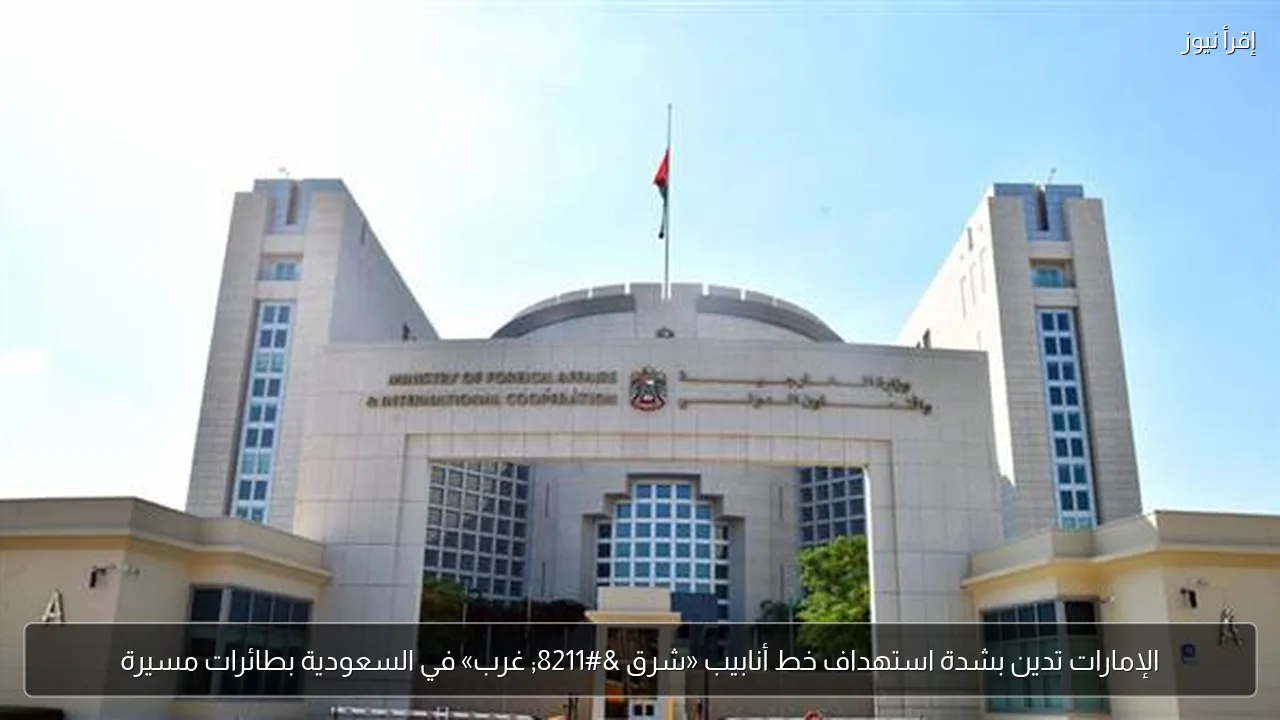 الإمارات تدين بشدة استهداف خط أنابيب «شرق – غرب» في السعودية بطائرات مسيرة