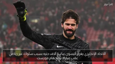 الاتحاد الإنجليزي يغرم أليسون بيكر 8 آلاف جنيه بسبب سلوك غير رياضي عقب مباراة نوتنجهام فورست