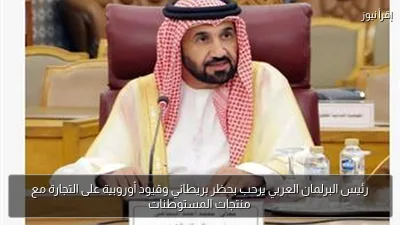 رئيس البرلمان العربي يرحب بحظر بريطاني وقيود أوروبية على التجارة مع منتجات المستوطنات