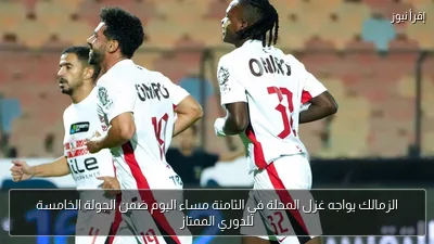 الزمالك يواجه غزل المحلة في الثامنة مساء اليوم ضمن الجولة الخامسة للدوري الممتاز