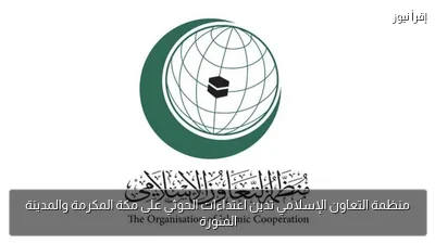 منظمة التعاون الإسلامي تدين اعتداءات الحوثي على مكة المكرمة والمدينة المنورة