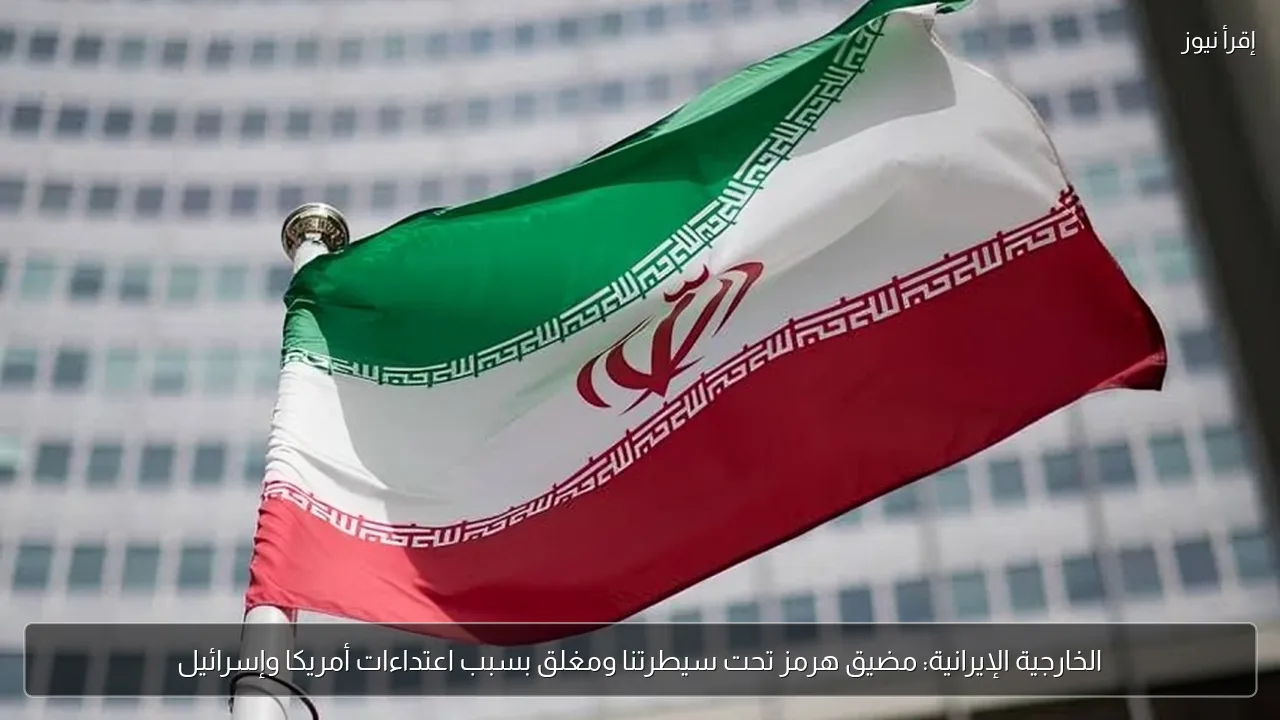 الخارجية الإيرانية: مضيق هرمز تحت سيطرتنا ومغلق بسبب اعتداءات أمريكا وإسرائيل