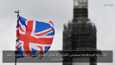 الخارجية البريطانية تستدعي القائم بالأعمال الصربي على خلفية جنازة راتكو ملاديتش