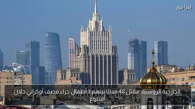 الخارجية الروسية: مقتل 48 مدنيًا بينهم 3 أطفال جراء قصف أوكراني خلال أسبوع