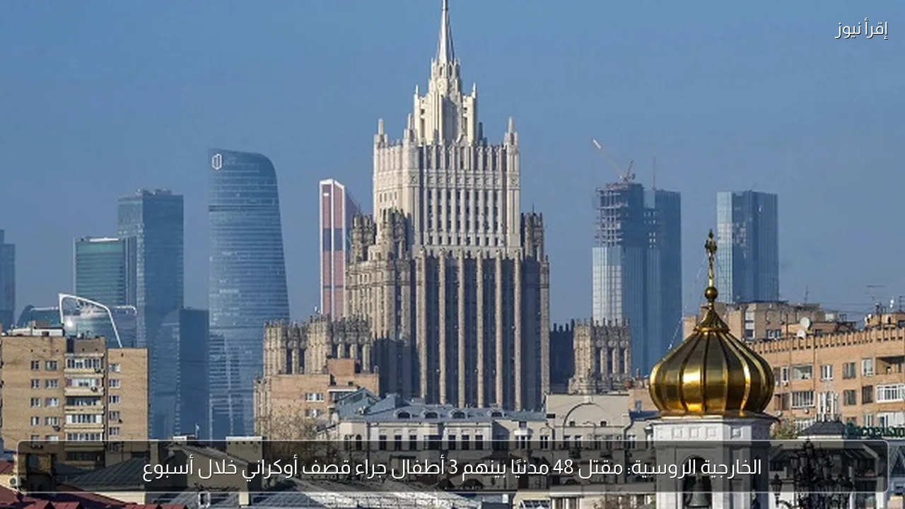 الخارجية الروسية: مقتل 48 مدنيًا بينهم 3 أطفال جراء قصف أوكراني خلال أسبوع
