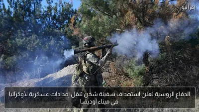 الدفاع الروسية تعلن استهداف سفينة شحن تنقل إمدادات عسكرية لأوكرانيا في ميناء أوديسا