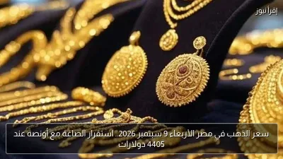 سعر الذهب في مصر الأربعاء 9 سبتمبر 2026.. استقرار الصاغة مع أونصة عند 4405 دولارات