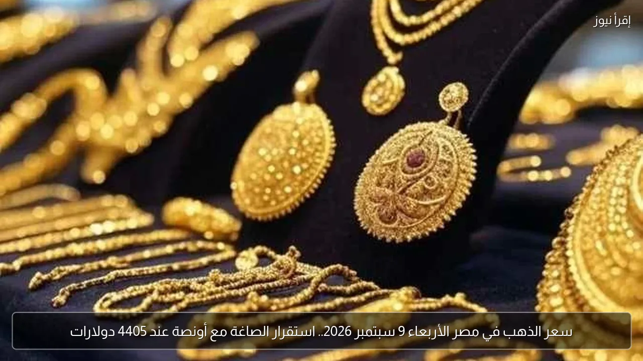 سعر الذهب في مصر الأربعاء 9 سبتمبر 2026.. استقرار الصاغة مع أونصة عند 4405 دولارات